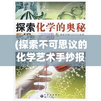 (探索不可思议的化学艺术手抄报) 探索不可思议的化学艺术：在现代世界中重现古老炼金术与魔法的奇迹，揭秘科技与神秘之间的千丝万缕联系。